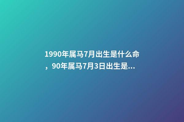 1990年属马7月出生是什么命，90年属马7月3日出生是什么命要和什么 1990年属马7月出生是什么命，属马1990年农历7月18早上7点到9-第1张-观点-玄机派